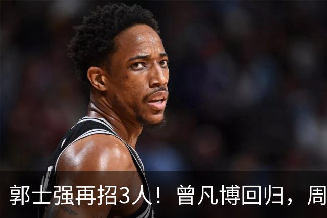 郭士强再招3人！曾凡博回归，周琦缺席，胡明轩徐杰双双被辞退