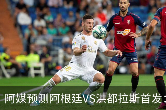 阿媒预测阿根廷VS洪都拉斯首发：梅西、小蜘蛛缺阵，劳塔罗出战